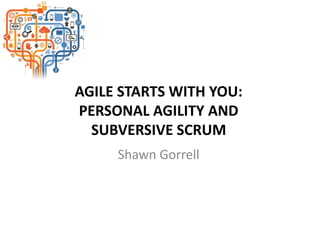 AGILE STARTS WITH YOU:
PERSONAL AGILITY AND
SUBVERSIVE SCRUM
Shawn Gorrell
 