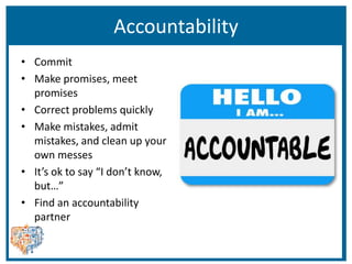 Accountability
• Commit
• Make promises, meet
promises
• Correct problems quickly
• Make mistakes, admit
mistakes, and clean up your
own messes
• It’s ok to say “I don’t know,
but…”
• Find an accountability
partner
 
