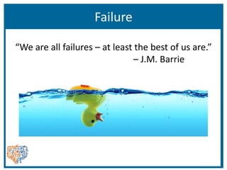 Failure
“We are all failures – at least the best of us are.”
– J.M. Barrie
 