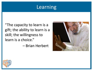 Learning
“The capacity to learn is a
gift; the ability to learn is a
skill; the willingness to
learn is a choice.”
– Brian Herbert
 
