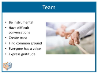 Team
• Be instrumental
• Have difficult
conversations
• Create trust
• Find common ground
• Everyone has a voice
• Express gratitude
 