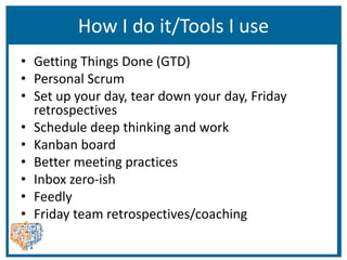 How I do it/Tools I use
• Getting Things Done (GTD)
• Personal Scrum
• Set up your day, tear down your day, Friday
retrospectives
• Schedule deep thinking and work
• Kanban board
• Better meeting practices
• Inbox zero-ish
• Feedly
• Friday team retrospectives/coaching
 