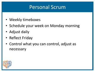 Personal Scrum
• Weekly timeboxes
• Schedule your week on Monday morning
• Adjust daily
• Reflect Friday
• Control what you can control, adjust as
necessary
 