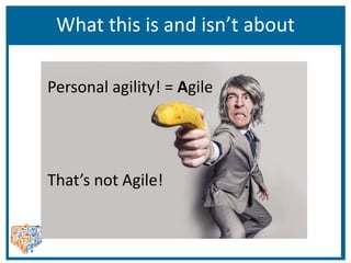 What this is and isn’t about
Personal agility! = Agile
That’s not Agile!
 