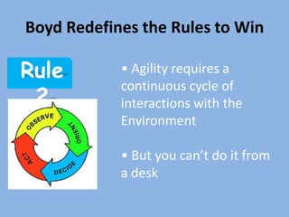 Boyd Redefines the Rules to Win

Rule        • Agility requires a
            continuous cycle of
 2          interactions with the
            Environment

            • But you can’t do it from
            a desk
 
