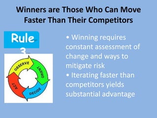 Winners are Those Who Can Move
 Faster Than Their Competitors

Rule       • Winning requires
           constant assessment of
 3         change and ways to
           mitigate risk
           • Iterating faster than
           competitors yields
           substantial advantage
 