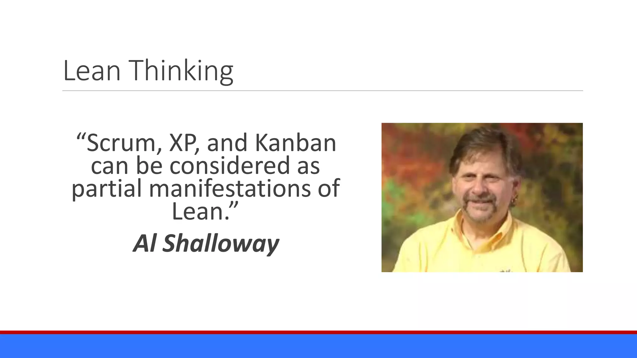 Lean Thinking
“Scrum, XP, and Kanban
can be considered as
partial manifestations of
Lean.”
Al Shalloway
 
