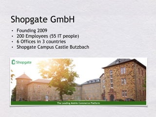 Shopgate GmbH
The Leading Mobile Commerce Platform
• Founding 2009
• 200 Employees (55 IT people)
• 6 Offices in 3 countries
• Shopgate Campus Castle Butzbach
 