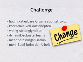Challenge
• hoch skalierbare Organisationsstruktur
• Potentiale voll ausschöpfen
• wenig Abhängigkeiten
• dynamik-robuste Teams
• mehr Selbstorganisation
• mehr Spaß beim der Arbeit
 