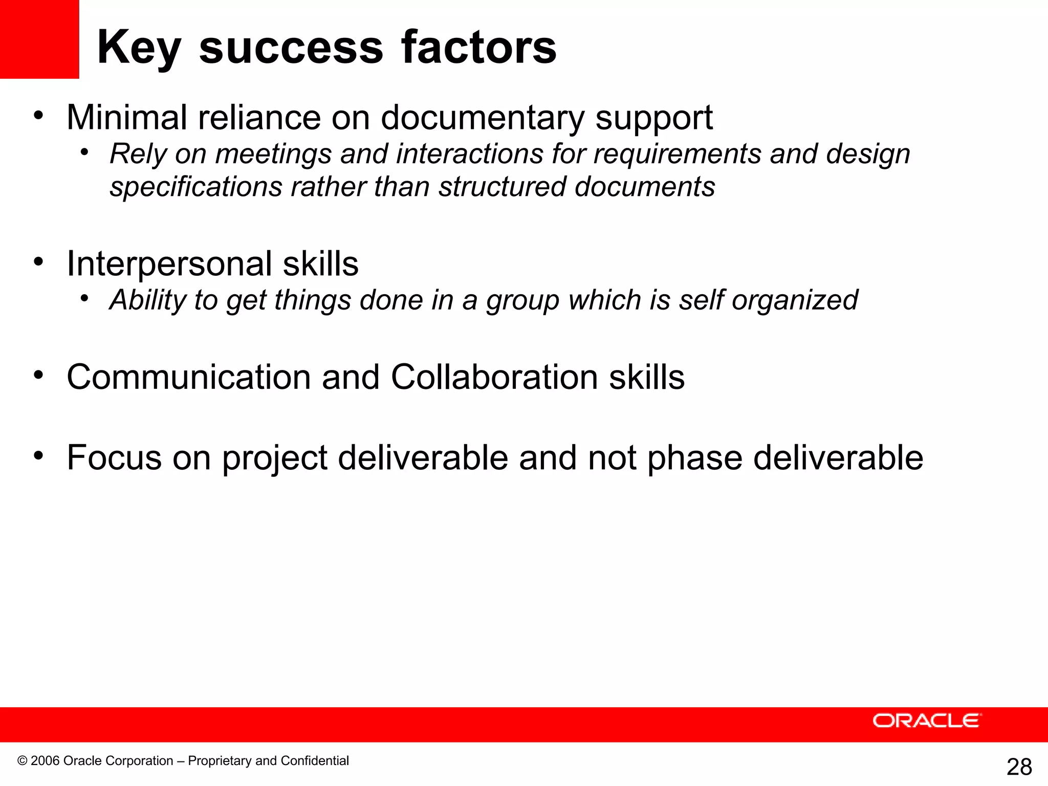 Key success factors Minimal reliance on documentary support Rely on meetings and interactions for requirements and design specifications rather than structured documents Interpersonal skills Ability to get things done in a group which is self organized Communication and Collaboration skills Focus on project deliverable and not phase deliverable 