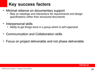 Key   success   factors Minimal reliance on documentary support Rely on meetings and interactions for requirements and design specifications rather than structured documents Interpersonal skills Ability to get things done in a group which is self organized Communication and Collaboration skills Focus on project deliverable and not phase deliverable 