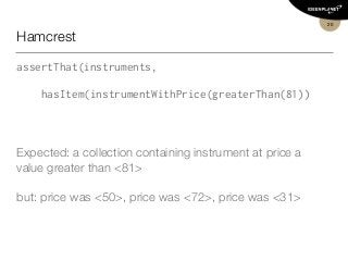 Hamcrest
assertThat(instruments,
hasItem(instrumentWithPrice(greaterThan(81))
Expected: a collection containing instrument at price a
value greater than <81>
but: price was <50>, price was <72>, price was <31>
20
 