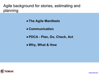 Agile background for stories, estimating and
planning
●The Agile Manifesto
●Communication
●PDCA - Plan, Do, Check, Act
●Why, What & How
www.torak.com
 