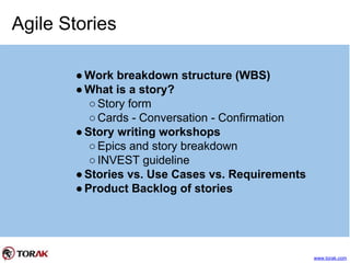 Agile Stories
●Work breakdown structure (WBS)
●What is a story?
○Story form
○Cards - Conversation - Confirmation
●Story writing workshops
○Epics and story breakdown
○INVEST guideline
●Stories vs. Use Cases vs. Requirements
●Product Backlog of stories
www.torak.com
 