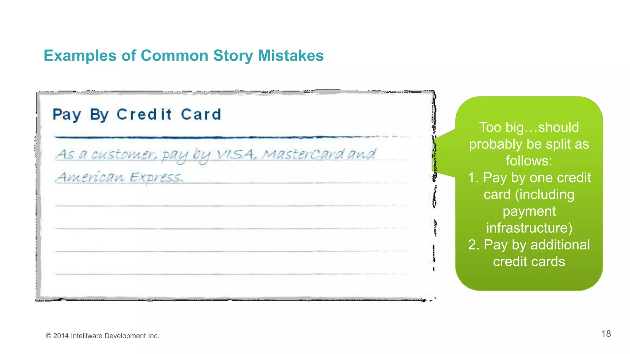 18
Examples of Common Story Mistakes
© 2014 Intelliware Development Inc.
Too big…should
probably be split as
follows:
1. Pay by one credit
card (including
payment
infrastructure)
2. Pay by additional
credit cards
 