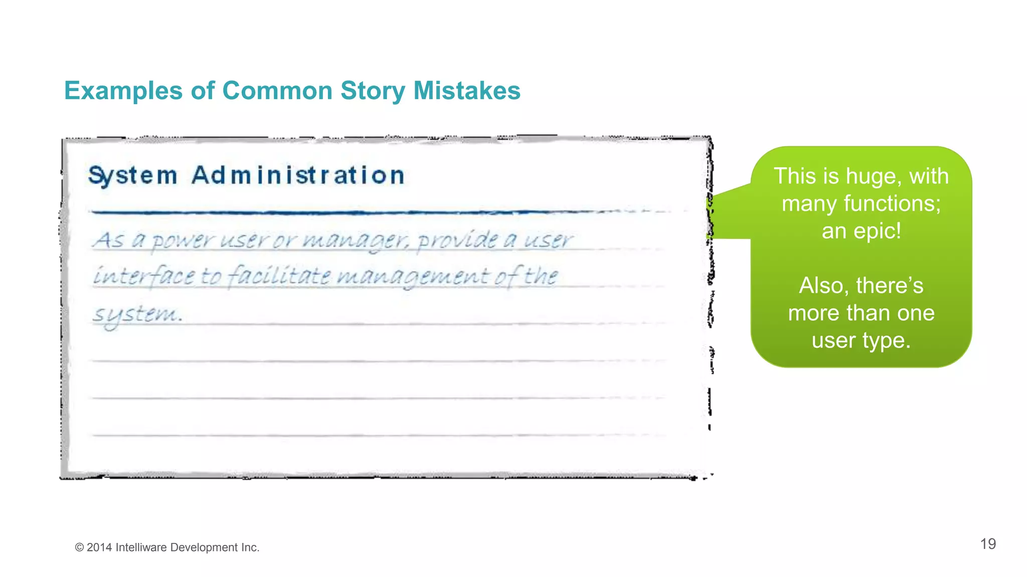 19
Examples of Common Story Mistakes
© 2014 Intelliware Development Inc.
This is huge, with
many functions;
an epic!
Also, there’s
more than one
user type.
 