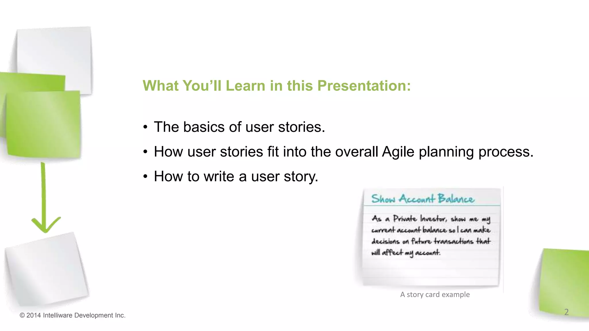 What You’ll Learn in this Presentation:
• The basics of user stories.
• How user stories fit into the overall Agile planning process.
• How to write a user story.
© 2014 Intelliware Development Inc.
A story card example
2
 