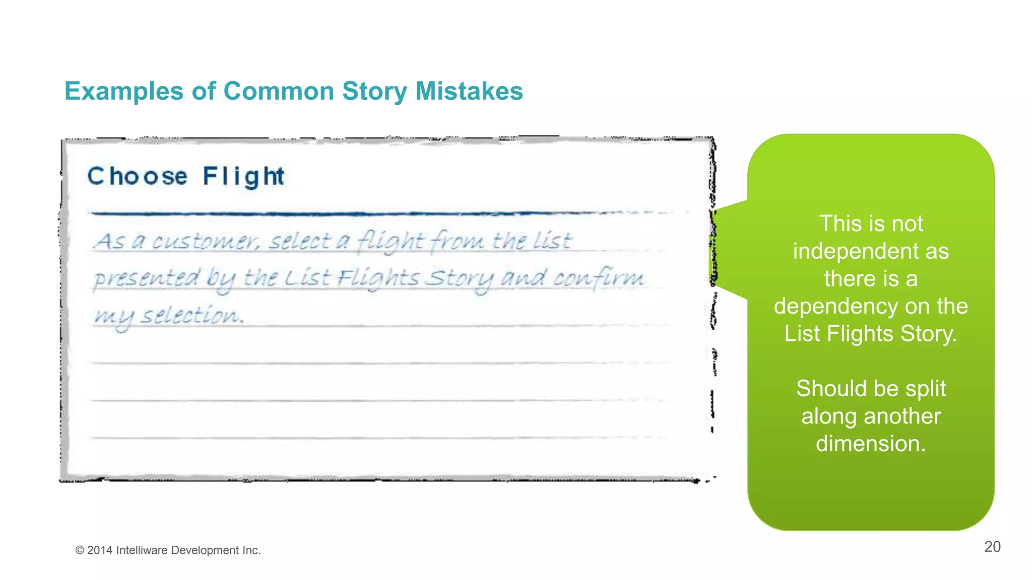 20
Examples of Common Story Mistakes
© 2014 Intelliware Development Inc.
This is not
independent as
there is a
dependency on the
List Flights Story.
Should be split
along another
dimension.
 