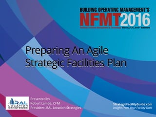 Presented by
Robert Lambe, CFM
President, RAL Location Strategies
Preparing An Agile
Strategic Facilities Plan
StrategicFacilityGuide.com
Insight From Your Facility Data
 