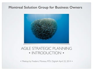Montreal Solution Group for Business Owners 
AGILE STRATEGIC PLANNING 
• INTRODUCTION • 
• Meetup by Frederic Moreau, PÖL Digital• August 20, 2014 • 
 