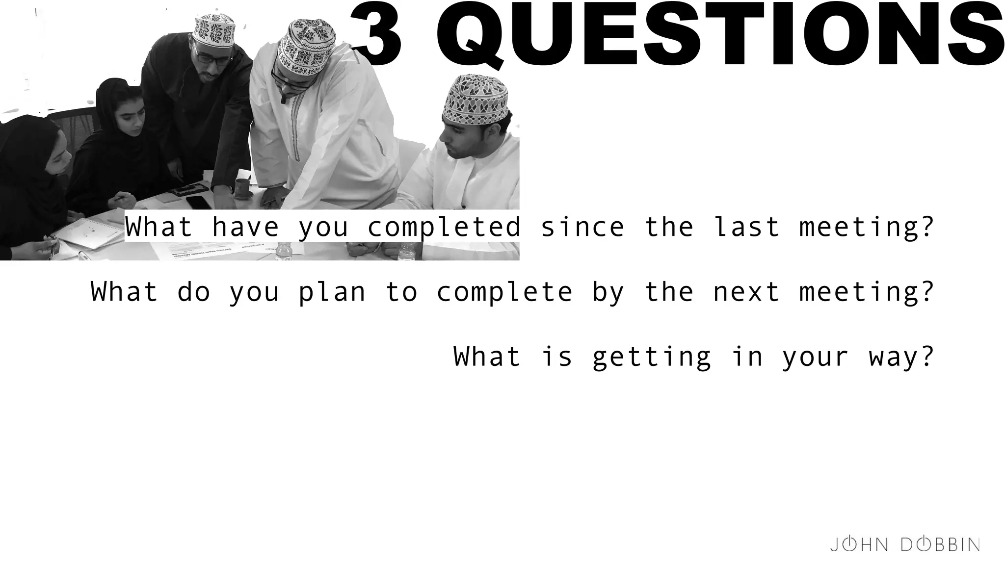 3 QUESTIONS
What have you completed since the last meeting?
What do you plan to complete by the next meeting?
What is getting in your way?
 