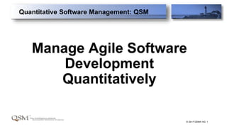 © 2017 QSMA AG 1
Manage Agile Software
Development
Quantitatively
Quantitative Software Management: QSM
 