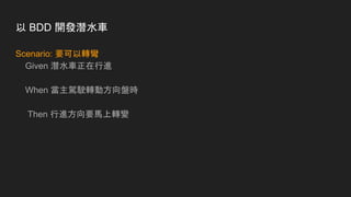 以 BDD 開發潛水車
Scenario: 要可以轉彎
Given 潛水車正在行進
When 當主駕駛轉動方向盤時
Then 行進方向要馬上轉變
 