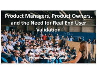 www.Mironov.com
Product Managers, Product Owners,
and the Need for Real End User
Validation
Rich Mironov
Agile Summit Greece
Athens, 21 Sept 2018
1
 