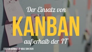 Der Einsatz von
außerhalb der IT
Kanban
Steffen Schmidt @ Agile Sun 2020
 