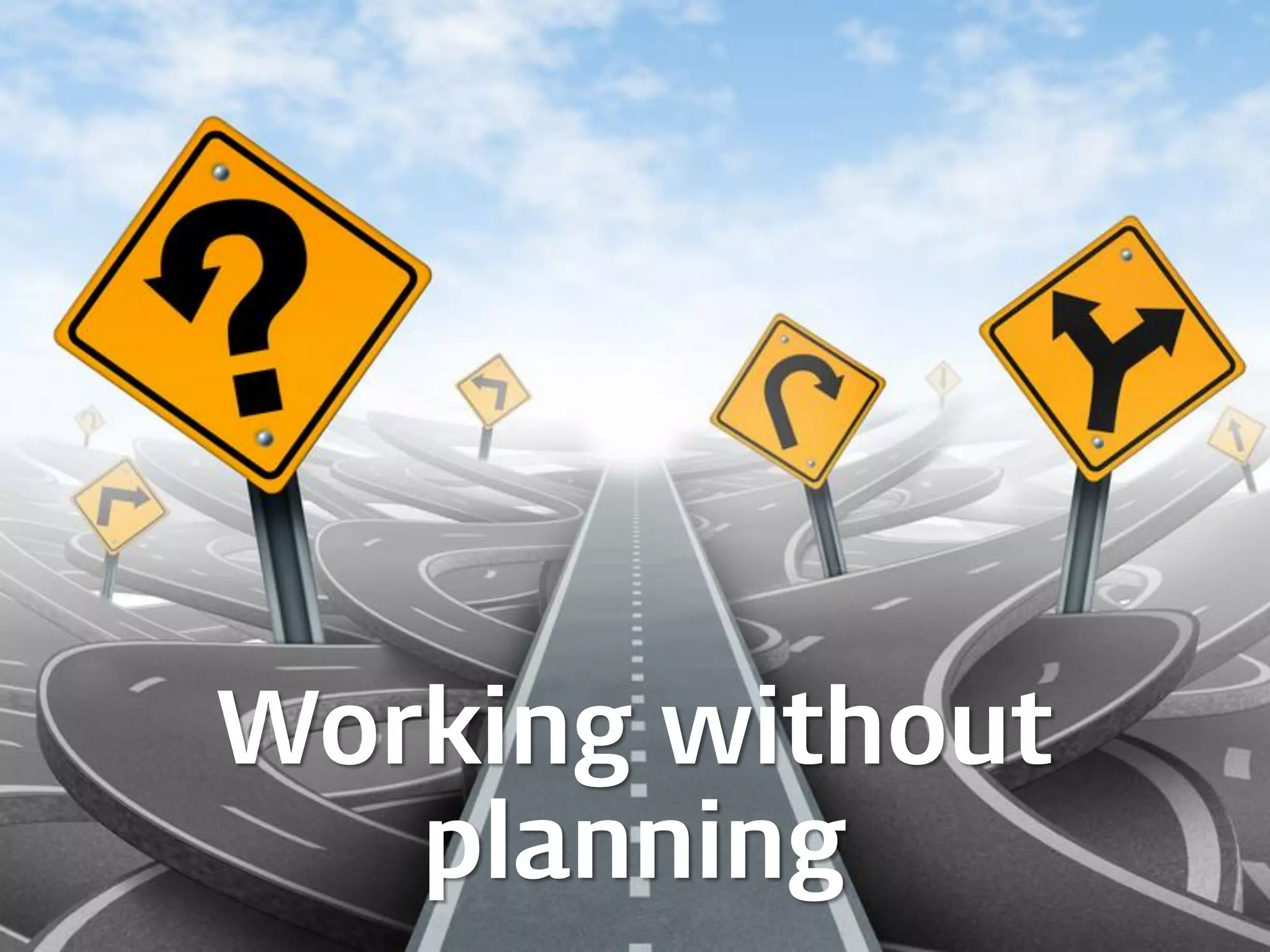 Working without
planning
 