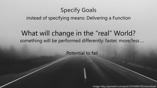 4
instead of specifying means: Delivering a Function
What will change in the “real” World?
something will be performed differently: faster, more/less …
Potential to fail
Specify Goals
Image: http://jaymantri.com/post/107544957053/download
 
