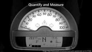 5
Quantify and Measure
Image: https://www.pexels.com/photo/motorcycle-speedometer-at-0-217334/
 