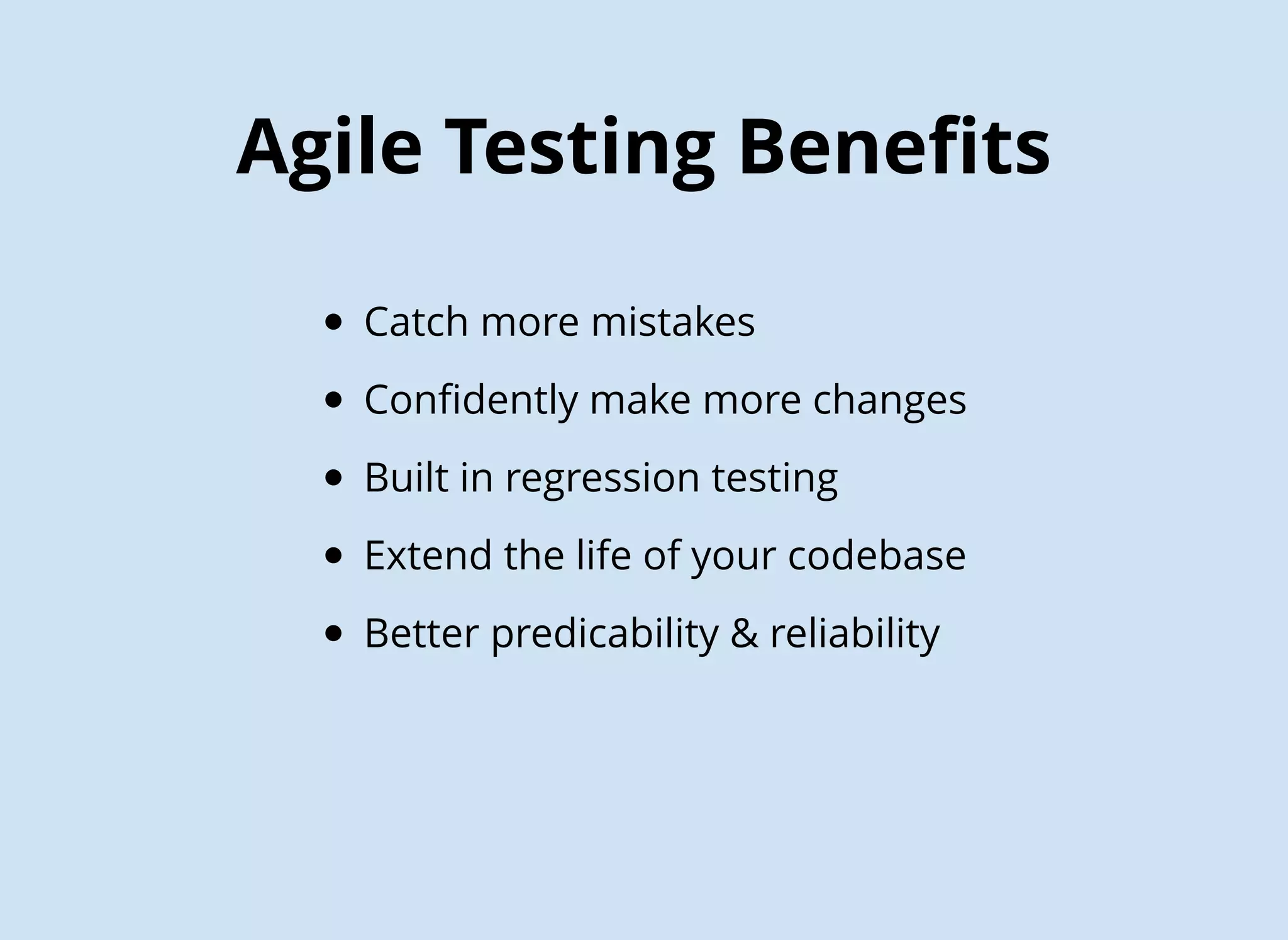 Agile Testing Beneﬁts
Catch more mistakes
Conﬁdently make more changes
Built in regression testing
Extend the life of your codebase
Better predicability & reliability
 