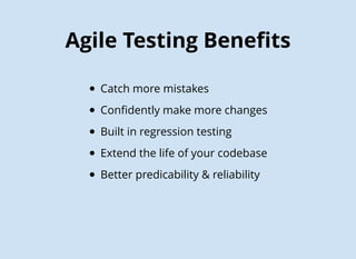 Agile Testing Beneﬁts
Catch more mistakes
Conﬁdently make more changes
Built in regression testing
Extend the life of your codebase
Better predicability & reliability
 