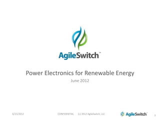 Power Electronics for Renewable Energy
                                June 2012




6/21/2012              CONFIDENTIAL   (c) 2012 AgileSwitch, LLC   1
 