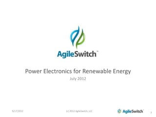 Power Electronics for Renewable Energy
                             July 2012




9/17/2012                 (c) 2012 AgileSwitch, LLC   1
 