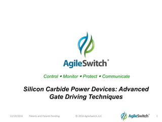 Control • Monitor • Protect • Communicate
12/19/2016 Patents and PatentsPending © 2016 AgileSwitch, LLC 1
Silicon Carbide Power Devices: Advanced
Gate Driving Techniques
 
