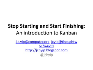 Stop Starting and Start Finishing:An introduction to Kanban j.c.yip@computer.org, jcyip@thoughtworks.com http://jchyip.blogspot.com @jchyip 