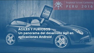 ÁGILES Y FURIOSOS
Un panorama del desarrollo ágil en
aplicaciones Android
 