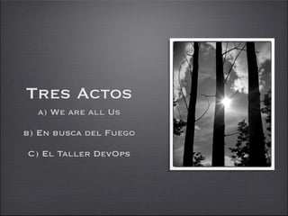 Tres Actos
  a) We are all Us

b) En busca del Fuego

C) El Taller DevOps
 