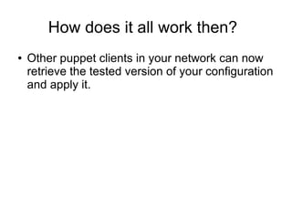 How does it all work then?
●   Other puppet clients in your network can now
    retrieve the tested version of your configuration
    and apply it.
 