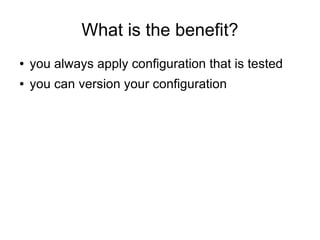 What is the benefit?
●   you always apply configuration that is tested
●   you can version your configuration
 
