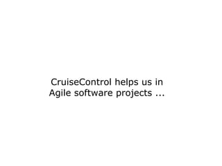 CruiseControl helps us in
Agile software projects ...
 