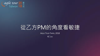 臺
北
站
從乙方PM的角度看敏捷
AGILE TOUR TAIPEI, 2018
KC LIU
 