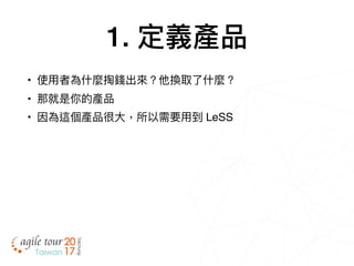 1. 定義產品
• 使⽤用者為什什麼掏錢出來來？他換取了了什什麼？
• 那就是你的產品
• 因為這個產品很⼤大，所以需要⽤用到 LeSS
 