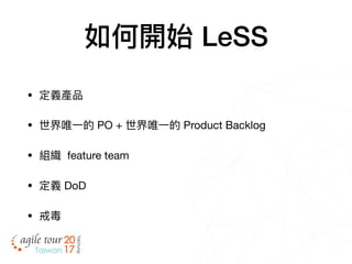 如何開始 LeSS
• 定義產品

• 世界唯⼀一的 PO + 世界唯⼀一的 Product Backlog

• 組織 feature team

• 定義 DoD

• 戒毒
 