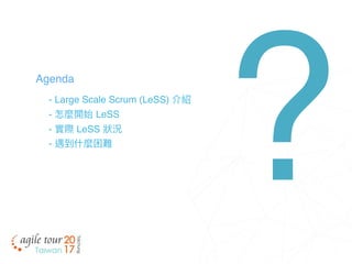 - Large Scale Scrum (LeSS) 介紹
- 怎麼開始 LeSS
- 實際 LeSS 狀狀況
- 遇到什什麼困難
Agenda
?
 