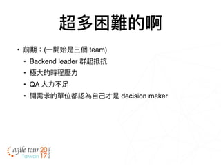 超多困難的啊
• 前期：(⼀一開始是三個 team)
• Backend leader 群起抵抗
• 極⼤大的時程壓⼒力力
• QA ⼈人⼒力力不⾜足
• 開需求的單位都認為⾃自⼰己才是 decision maker
 