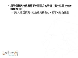 • ⽤用兩兩個整天來來規劃接下來來兩兩個⽉月的事情，根本就是 water-
scrum-fall
• 地球⼈人看到預測，就會很爽很安⼼心，我不知道為什什麼
 