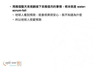 • ⽤用兩兩個整天來來規劃接下來來兩兩個⽉月的事情，根本就是 water-
scrum-fall
• 地球⼈人看到預測，就會很爽很安⼼心，我不知道為什什麼
• 所以地球⼈人很愛預測
 